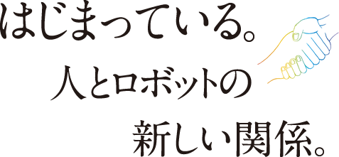はじまっている。人とロボットの新しい関係。