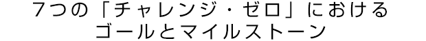 7つの「チャレンジ・ゼロ」におけるゴールとマイルストーン