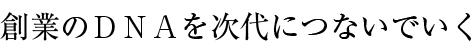 創業のDNAを次代につないでいく