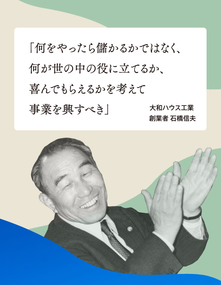 「何をやったら儲かるかではなく、何が世の中の役に立てるか、喜んでもらえるかを考えて事業を興すべき」 大和ハウス工業 創業者 石橋信夫