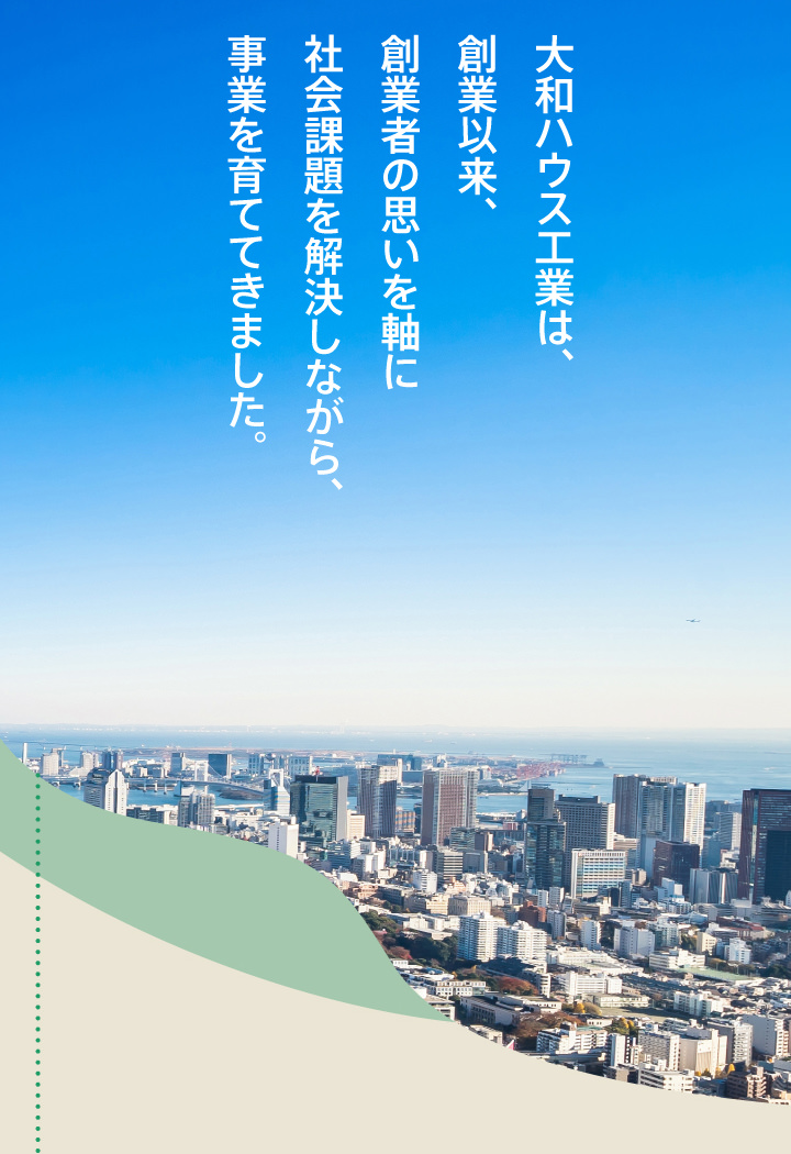 大和ハウス工業は、創業以来、創業者の思いを軸に社会課題を解決しながら、事業を育ててきました。