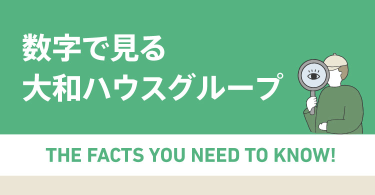 数字で見る大和ハウスグループ THE FACTS YOU NEED TO KNOW!