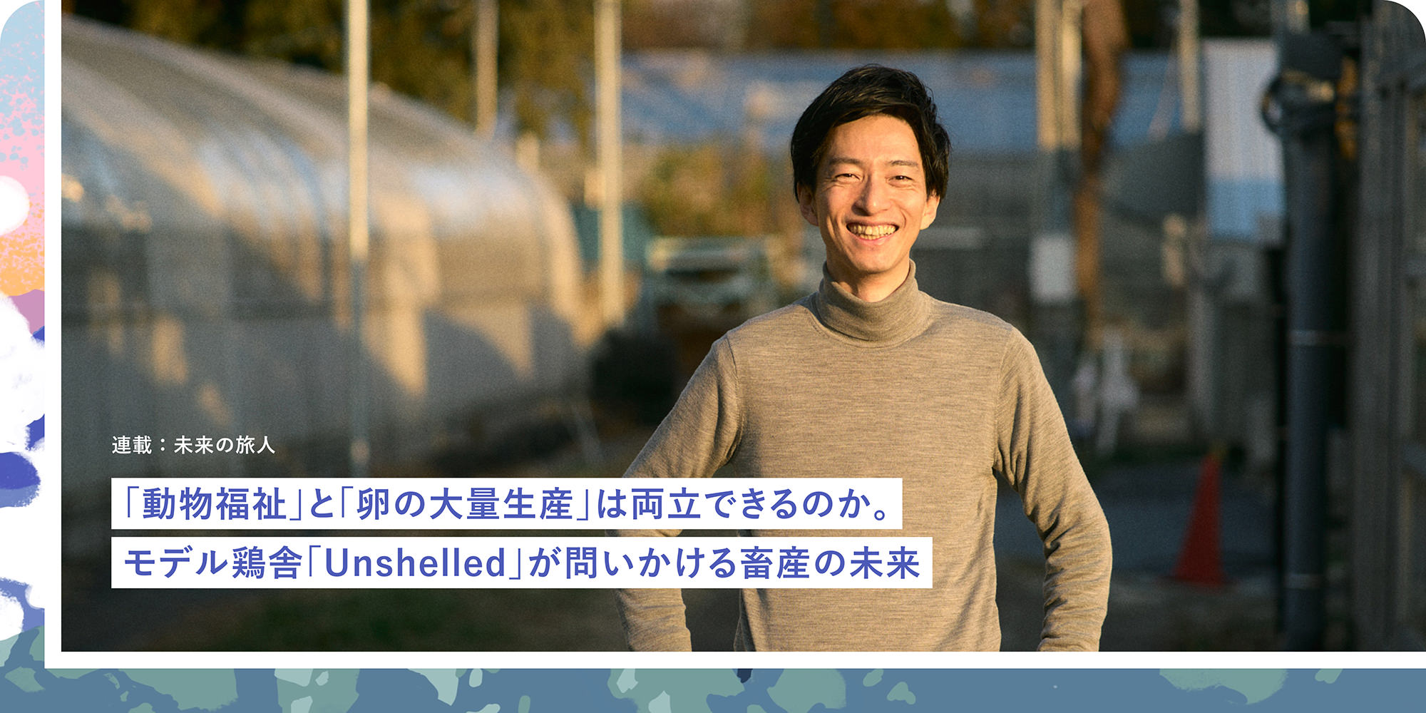 連載：未来の旅人 「動物福祉」と「卵の大量生産」は両立できるのか。モデル鶏舎「Unshelled」が問いかける畜産の未来