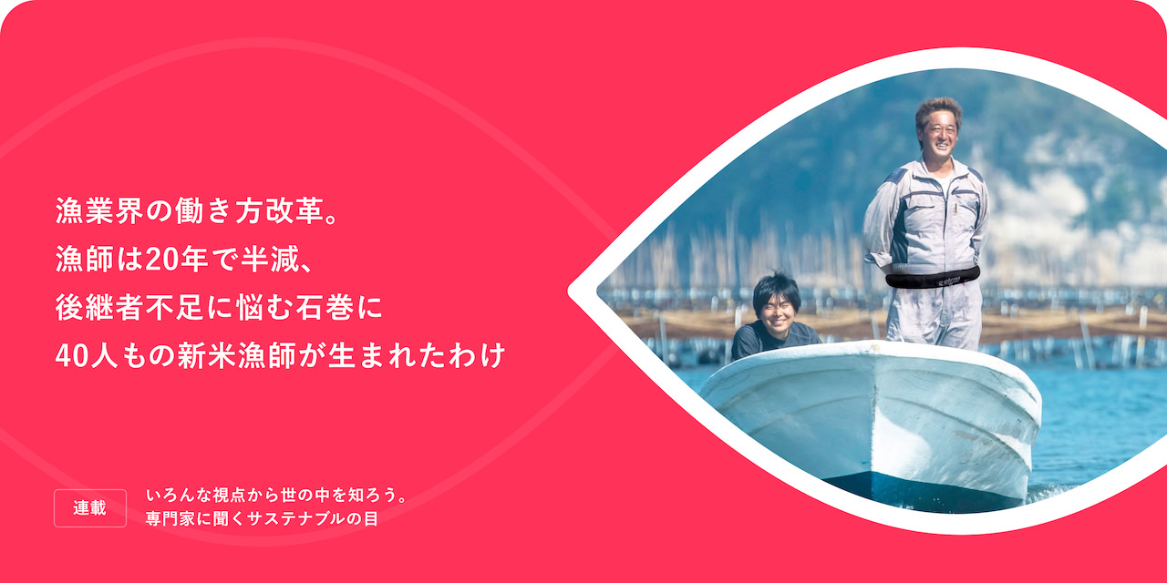 連載：いろんな視点から世の中を知ろう。専門家に聞くサステナブルの「目」 漁業界の働き方改革。漁師は20年で半減、後継者不足に悩む石巻に40人もの新米漁師が生まれたわけ