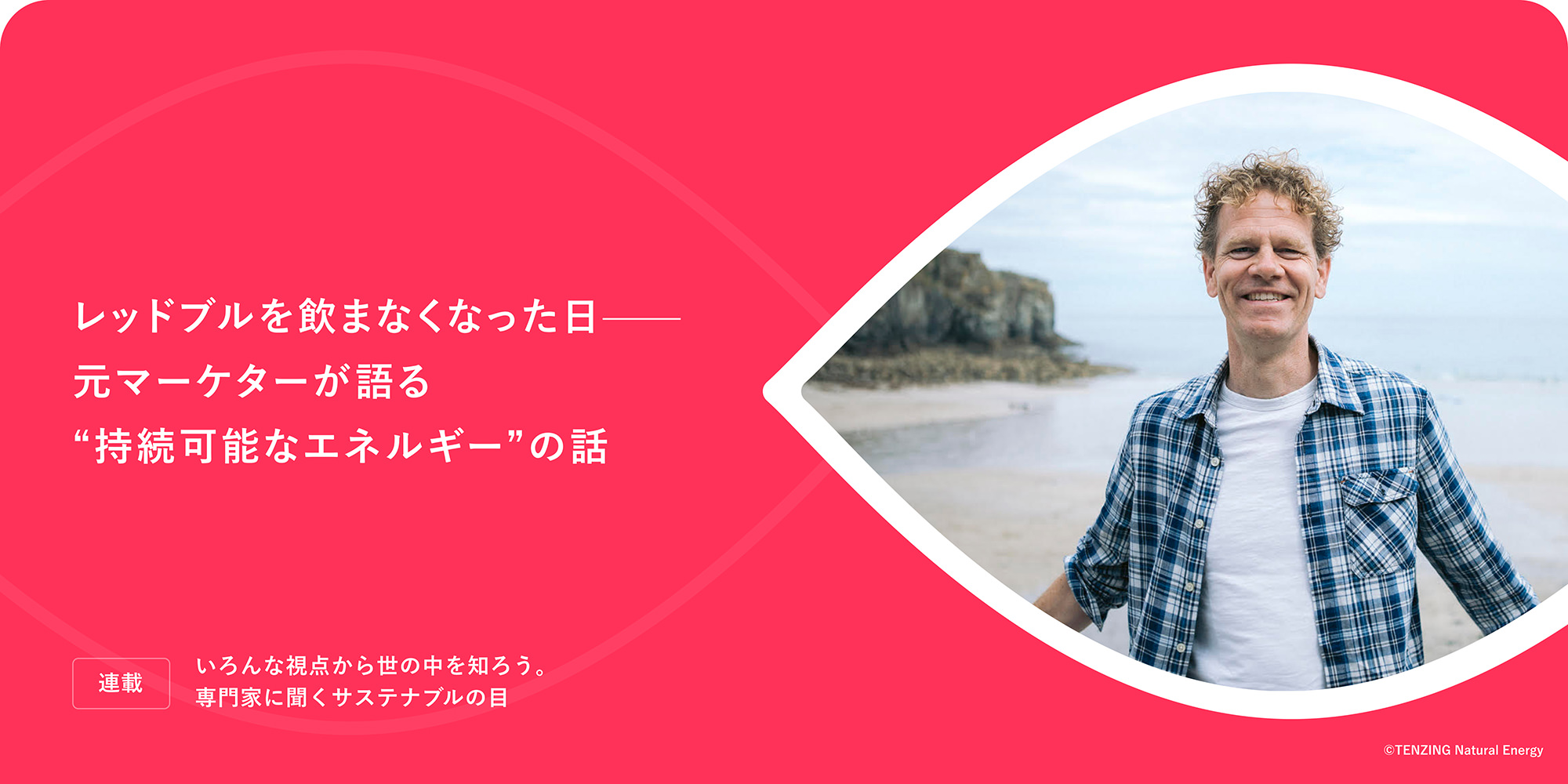 連載：いろんな視点から世の中を知ろう。専門家に聞くサステナブルの目 レッドブルを飲まなくなった日——元マーケターが語る"持続可能なエネルギー"の話 &copy;TENZING Natural Energy