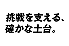挑戦を支える、確かな土台。