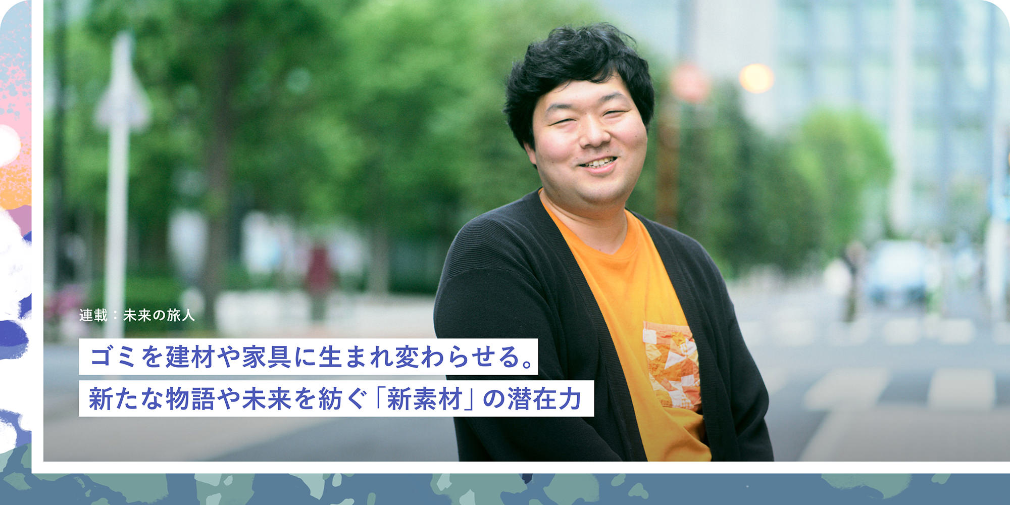連載：未来の旅人 ゴミを建材や家具に生まれ変わらせる。新たな物語や未来を紡ぐ「新素材」の潜在力