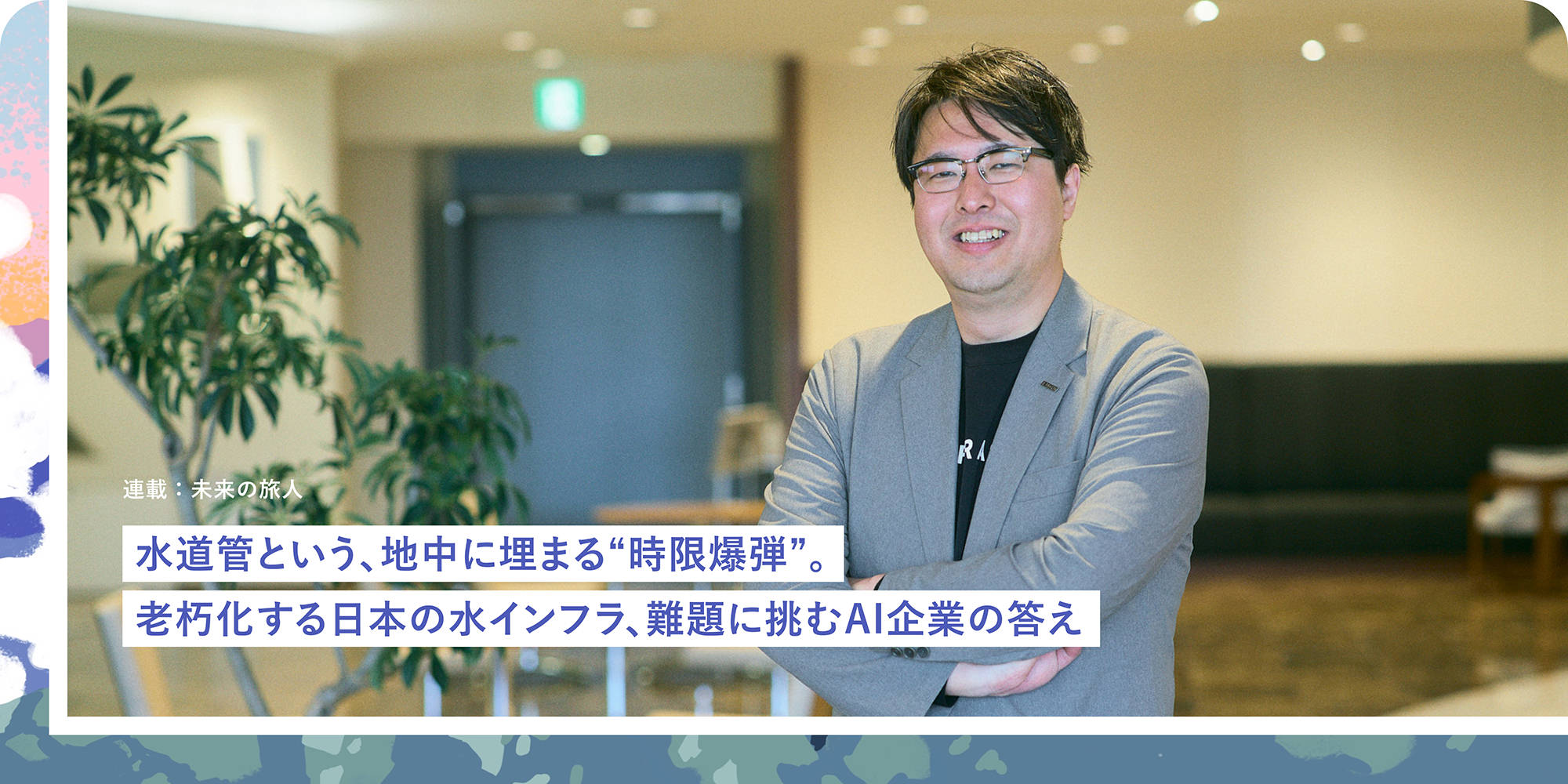 連載：未来の旅人 水道管という、地中に埋まる"時限爆弾"。老朽化する日本の水インフラ、難題に挑むAI企業の答え