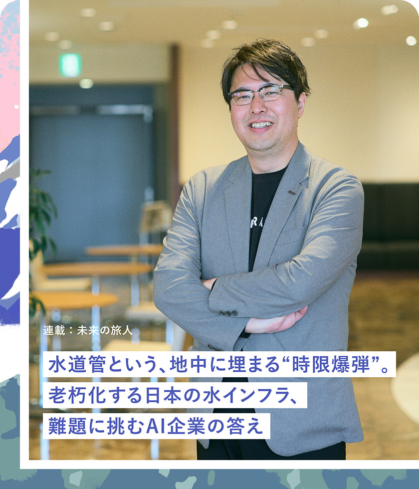 連載：未来の旅人 水道管という、地中に埋まる"時限爆弾"。老朽化する日本の水インフラ、難題に挑むAI企業の答え