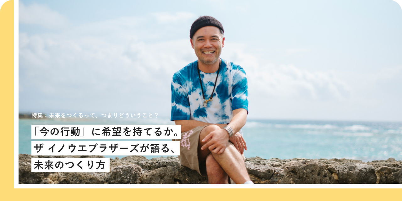 特集：未来をつくるって、つまりどういうこと？「今の行動」に希望を持てるか。ザ イノウエブラザーズが語る、未来のつくり方