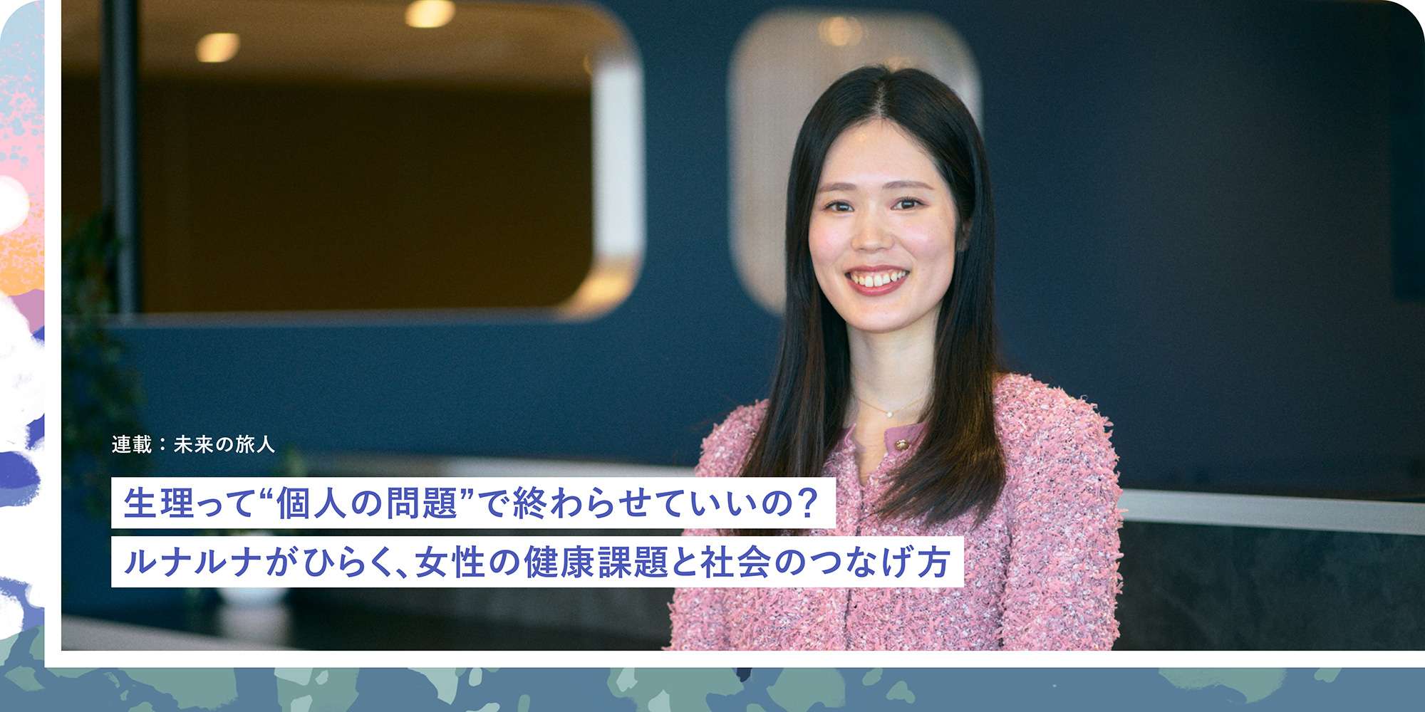 連載：未来の旅人 生理って“個人の問題”で終わらせていいの？ルナルナがひらく、女性の健康課題と社会のつなげ方 株式会社エムティーアイ ヘルスケア事業本部 ルナルナ事業部 事業部長 那須理紗さん