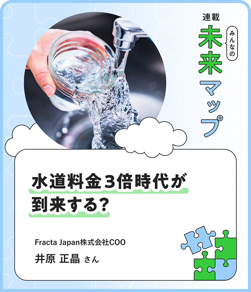 連載：みんなの未来マップ 水道料金3倍時代が到来する？ Fracta Japan株式会社COO 井原正晶さん