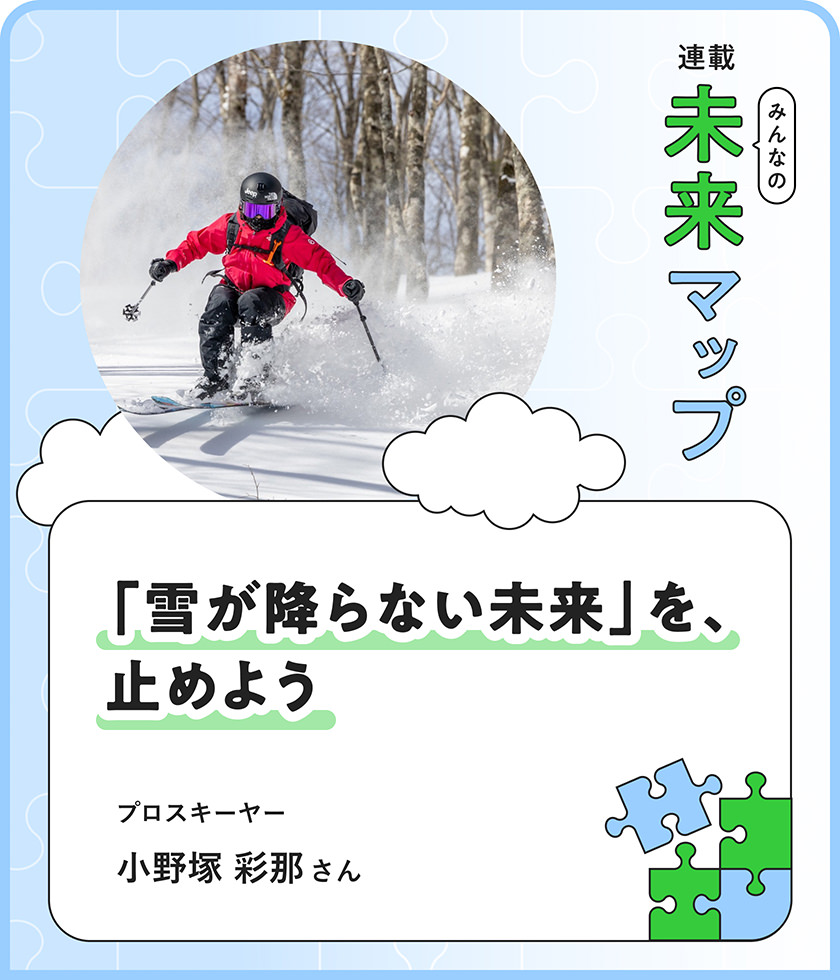連載：みんなの未来マップ 「雪が降らない未来」を、止めよう プロスキーヤー 小野塚 彩那さん