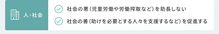 人・社会 社会の悪（児童労働や労働搾取など）を助長しない 社会の善（助けを必要とする人々を支援するなど）を促進する