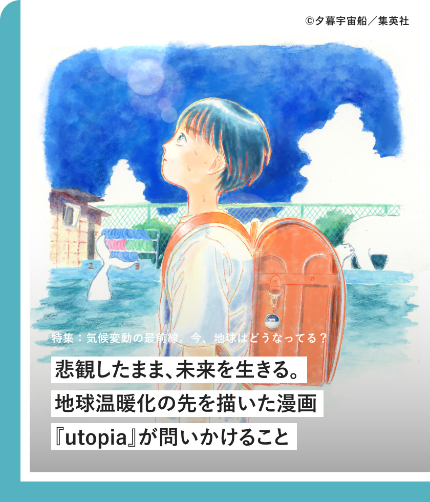 特集：気候変動の最前線。今、地球はどうなってる？ 悲観したまま、未来を生きる。地球温暖化の先を描いた漫画『utopia』が問いかけること
