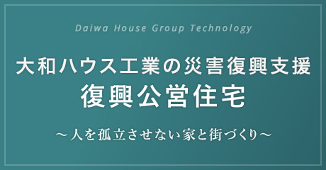 Daiwa House Group Technology 大和ハウス工業の災害復興支援 復興公営住宅 ～人を孤立させない家と街づくり～
