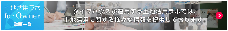 土地活用ラボ for Owner 動画一覧 ダイワハウスが運用する土地活用ラボでは、土地活用に関する様々な情報を提供しております。