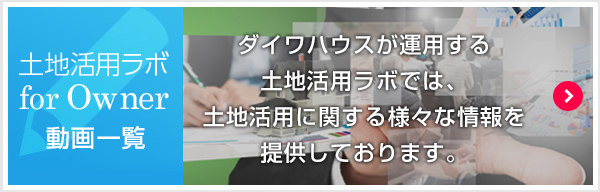 土地活用ラボ for Owner 動画一覧 ダイワハウスが運用する土地活用ラボでは、土地活用に関する様々な情報を提供しております。