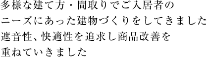 多様な建て方・間取りでご入居者のニーズにあった建物づくりをしてきました遮音性、快適性を追求し商品改善を重ねていきました