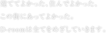 建ててよかった、住んでよかった、この街にあってよかった。 D-roomは全てをめざしていきます。