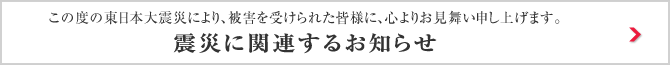 [東日本大震災の被害を受けられた皆様へ] 震災に関連するお知らせ