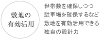 敷地の有効活用 世帯数を確保しつつ駐車場を確保するなど敷地を有効活用できる独自の設計力