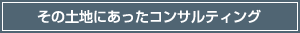 その土地にあったコンサルティング