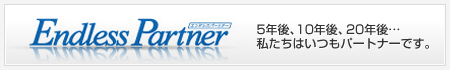 Endless Partner(エンドレスパートナー) 5年後、10年後、20年後・・・ 私たちはいつもパートナーです。