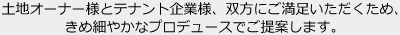 土地オーナー様とテナント企業様、双方にご満足いただくため、きめ細やかなプロデュースでご提案します。