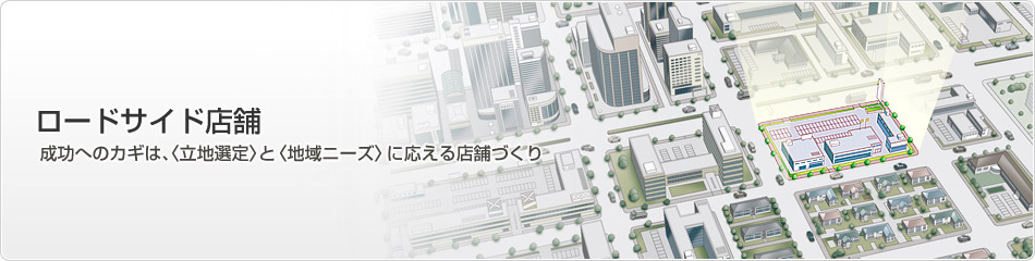 ロードサイド店舗　成功へのカギは、〈立地選定〉と〈地域ニーズ〉に応える店舗づくり