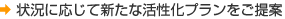 状況に応じて新たな活性化プランをご提案