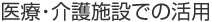医療・介護施設での活用