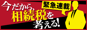 【緊急連載】 今だから、相続税を考える！