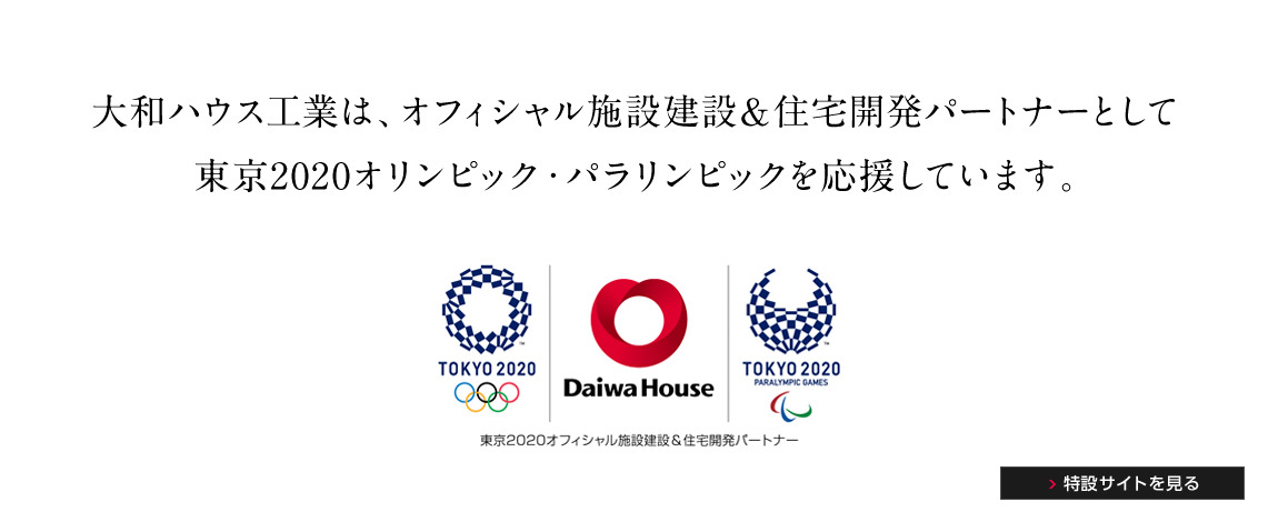 大和ハウス工業は、オフィシャル施設建設＆住宅開発パートナーとして 東京2020オリンピック・パラリンピックを応援しています。 特設サイトを見る