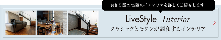 Nさま邸の実際のインテリアを詳しくご紹介します livestyle　Interior クラシックとモダンが調和するインテリア