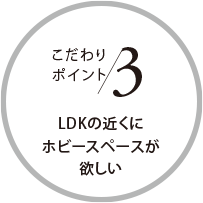 こだわりポイント3 LDKの近くにホビースペースが欲しい