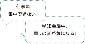 仕事に集中できない! WEB会議中、周りの音が気になる!