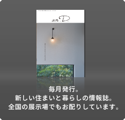 毎月発行。新しい住まいと暮らしの情報誌。全国の展示場でもお配りしています。