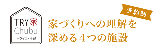 TRY家Chubu（トライエ・中部） 家づくりへの理解を深める4つの施設[予約制]