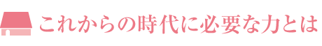 これからの時代に必要な力とは