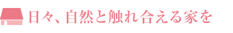 日々、自然と触れ合える家を