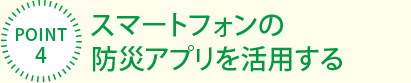 [POINT4]スマートフォンの防災アプリを活用する