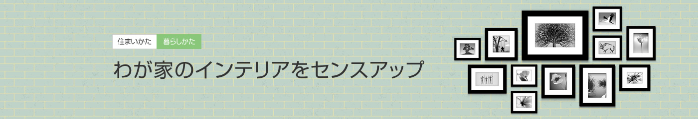 [住まいかた暮らしかた]わが家のインテリアをセンスアップ