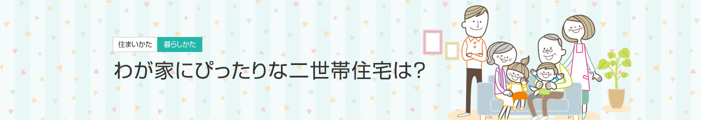 [住まいかた暮らしかた]わが家にぴったりな二世帯住宅は？