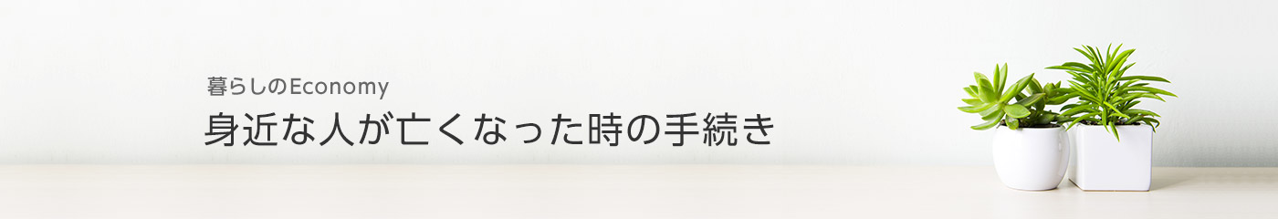 [暮らしのEconomy]身近な人が亡くなった時の手続き