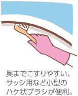 奥までこすりやすい、サッシ用など小型のハケ状ブラシが便利。