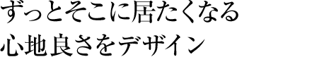 ずっとそこに居たくなる心地良さをデザイン