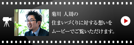 菊川 人周の住まいづくりに対する想いをムービーでご覧いただけます。