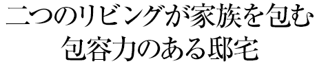 二つのリビングが家族を包む包容力のある邸宅