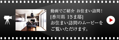 動画でご紹介 お住まい訪問！[香川県　Iさま邸]お住まい訪問のムービーをご覧いただけます。